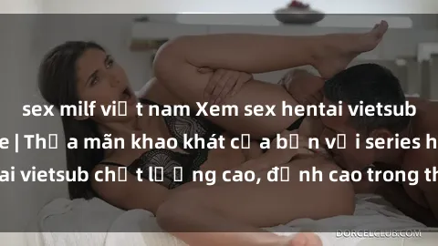 sex milf việt nam Xem sex hentai vietsub cực hot, không che | Thỏa mãn khao khát của bạn với series hentai vietsub chất lượng cao, đỉnh cao trong thể loại anime không che.