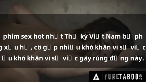 phim sex hot nhất Thư ký Việt Nam bị phát tán clip sex đáng xấu hổ, cô gặp nhiều khó khăn vì sự việc gây rúng động này.