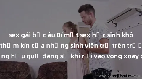 sex gái bắc âu Bí mật sex học sinh không che: Cuộc sống thầm kín của những sinh viên trẻ trên trường. Những hậu quả đáng sợ khi rơi vào vòng xoáy của tình dục từ tuổi mới lớn.