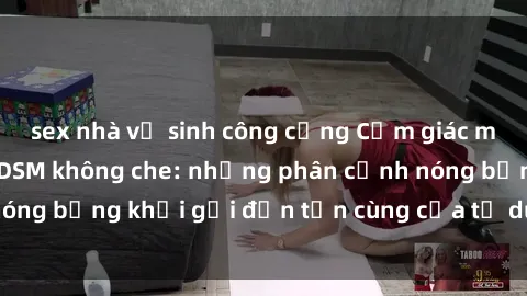 sex nhà vệ sinh công cộng Cảm giác mạnh mẽ với sex BDSM không che: những phân cảnh nóng bỏng khơi gợi đến tận cùng của tư duy và cơ thể.