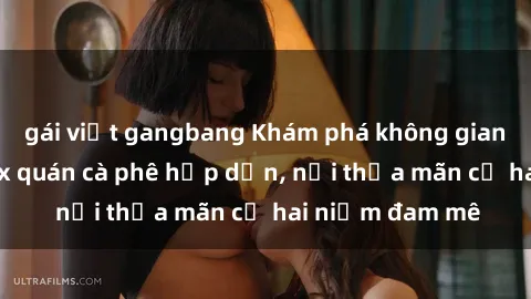 gái việt gangbang Khám phá không gian độc đáo tại sex quán cà phê hấp dẫn, nơi thỏa mãn cả hai niềm đam mê