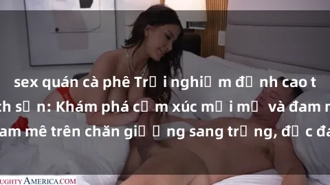 sex quán cà phê Trải nghiệm đỉnh cao tình yêu tại sex khách sạn: Khám phá cảm xúc mới mẻ và đam mê trên chăn giường sang trọng, độc đáo, không giới hạn.