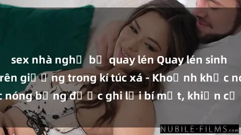 sex nhà nghỉ bị quay lén Quay lén sinh viên làm tình ngay trên giường trong kí túc xá - Khoảnh khắc nóng bỏng được ghi lại bí mật, khiến cả trường học xôn xao.