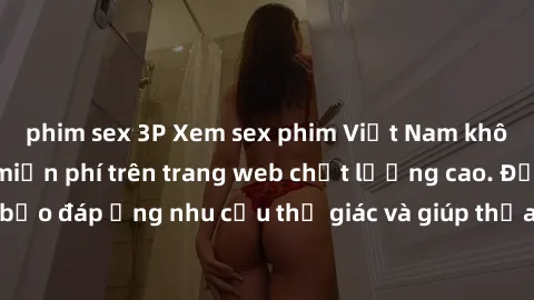 phim sex 3P Xem sex phim Việt Nam không che hoàn toàn miễn phí trên trang web chất lượng cao. Đảm bảo đáp ứng nhu cầu thị giác và giúp thỏa mãn mong muốn của bạn.