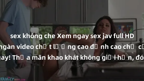 sex không che Xem ngay sex jav full HD miễn phí - Hàng ngàn video chất lượng cao đỉnh cao chỉ cần click vào ngay! Thỏa mãn khao khát không giới hạn, đón chờ những trải nghiệm mới lạ!