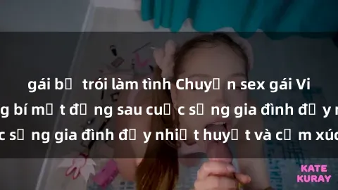 gái bị trói làm tình Chuyện sex gái Việt có chồng: Những bí mật đằng sau cuộc sống gia đình đầy nhiệt huyết và cảm xúc