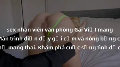 sex nhân viên văn phòng Gái Việt mang bầu và làm tình: Màn trình diễn đầy gợi cảm và nóng bỏng của phụ nữ mang thai. Khám phá cuộc sống tình dục đầy hấp dẫn và mới lạ của họ!