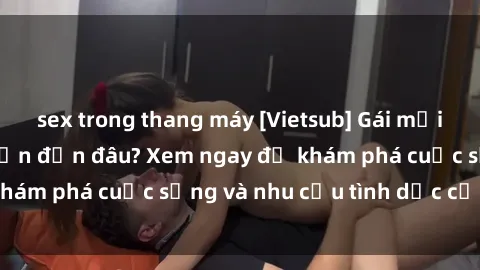 sex trong thang máy [Vietsub] Gái mại dâm châu Á hấp dẫn đến đâu? Xem ngay để khám phá cuộc sống và nhu cầu tình dục của họ!