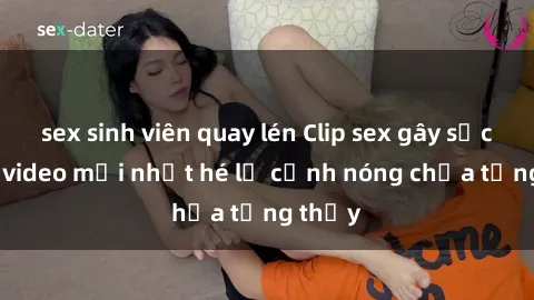 sex sinh viên quay lén Clip sex gây sốc: Loạt video mới nhất hé lộ cảnh nóng chưa từng thấy