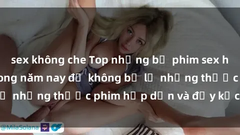 sex không che Top những bộ phim sex hay nhất nên xem trong năm nay để không bỏ lỡ những thước phim hấp dẫn và đầy kịch tính.