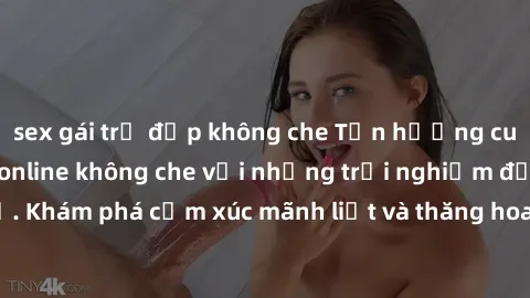 sex gái trẻ đẹp không che Tận hưởng cuộc sống tình dục online không che với những trải nghiệm độc đáo và mới lạ. Khám phá cảm xúc mãnh liệt và thăng hoa cùng đối tác tại các trang web chuyên nghiệp.