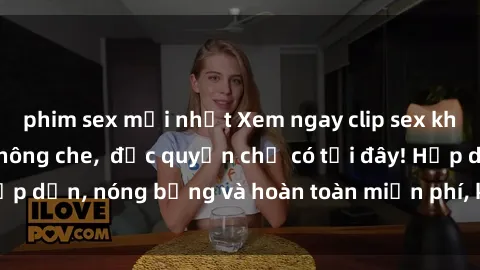 phim sex mới nhất Xem ngay clip sex không che cực hot, không che,  độc quyền chỉ có tại đây! Hấp dẫn, nóng bỏng và hoàn toàn miễn phí, không thể bỏ qua!