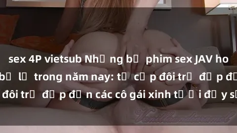 sex 4P vietsub Những bộ phim sex JAV hot nhất không thể bỏ lỡ trong năm nay: từ cặp đôi trẻ đẹp đến các cô gái xinh tươi đầy sức hút.