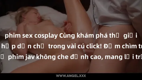 phim sex cosplay Cùng khám phá thế giới jav không che siêu hấp dẫn chỉ trong vài cú click! Đắm chìm trong những bộ phim jav không che đỉnh cao, mang lại trải nghiệm thú vị và đầy kích thích.