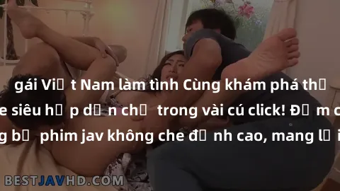 gái Việt Nam làm tình Cùng khám phá thế giới jav không che siêu hấp dẫn chỉ trong vài cú click! Đắm chìm trong những bộ phim jav không che đỉnh cao, mang lại trải nghiệm thú vị và đầy kích thích.
