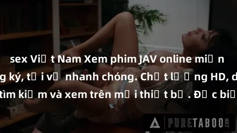 sex Việt Nam Xem phim JAV online miễn phí không cần đăng ký, tải về nhanh chóng. Chất lượng HD, dễ dàng tìm kiếm và xem trên mọi thiết bị. Đặc biệt, không quảng cáo làm phiền.