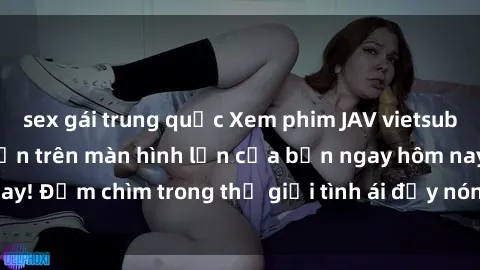 sex gái trung quốc Xem phim JAV vietsub mới nhất và hấp dẫn trên màn hình lớn của bạn ngay hôm nay! Đắm chìm trong thế giới tình ái đầy nóng bỏng và kích thích.