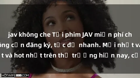 jav không che Tải phim JAV miễn phí chất lượng cao, không cần đăng ký, tốc độ nhanh. Mới nhất và hot nhất trên thị trường hiện nay, cập nhật hàng ngày.