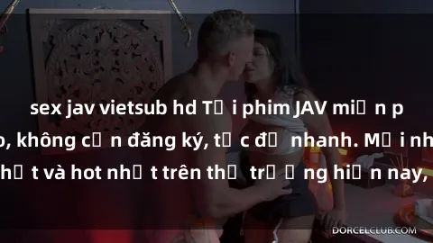 sex jav vietsub hd Tải phim JAV miễn phí chất lượng cao, không cần đăng ký, tốc độ nhanh. Mới nhất và hot nhất trên thị trường hiện nay, cập nhật hàng ngày.