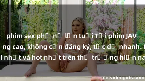 phim sex phụ nữ lớn tuổi Tải phim JAV miễn phí chất lượng cao, không cần đăng ký, tốc độ nhanh. Mới nhất và hot nhất trên thị trường hiện nay, cập nhật hàng ngày.