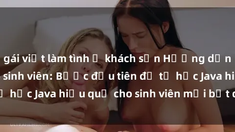 gái việt làm tình ở khách sạn Hướng dẫn cách học Java cho sinh viên: Bước đầu tiên để tự học Java hiệu quả cho sinh viên mới bắt đầu là gì?
