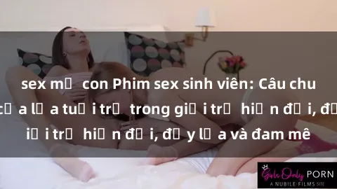 sex mẹ con Phim sex sinh viên: Câu chuyện nóng bỏng của lứa tuổi trẻ trong giới trẻ hiện đại, đầy lửa và đam mê