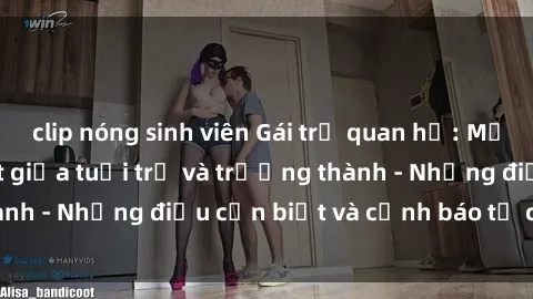 clip nóng sinh viên Gái trẻ quan hệ: Mối quan hệ khác biệt giữa tuổi trẻ và trưởng thành - Những điều cần biết và cảnh báo từ chuyên gia