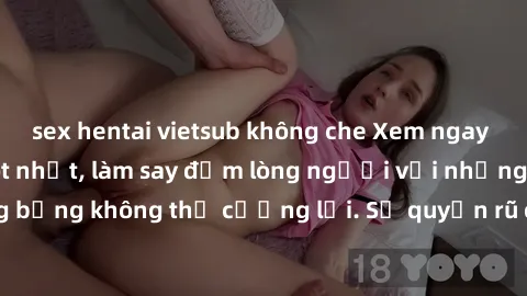 sex hentai vietsub không che Xem ngay bộ phim sex milf hot nhất, làm say đắm lòng người với những cảnh nóng bỏng không thể cưỡng lại. Sự quyến rũ của MILF sẽ khiến bạn mãnh liệt!