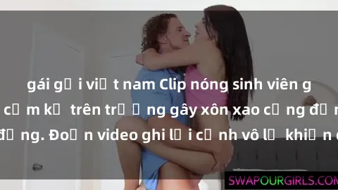 gái gọi việt nam Clip nóng sinh viên gây sốc: Hành động cấm kỵ trên trường gây xôn xao cộng đồng. Đoạn video ghi lại cảnh vô lễ khiến dư luận bức xúc.