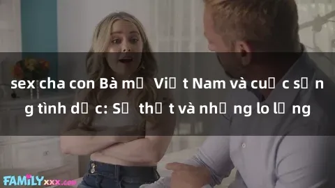 sex cha con Bà mẹ Việt Nam và cuộc sống tình dục: Sự thật và những lo lắng