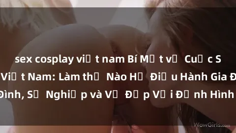 sex cosplay việt nam Bí Mật về Cuộc Sống Của Các MILF Việt Nam: Làm thế Nào Họ Điều Hành Gia Đình, Sự Nghiệp và Vẻ Đẹp Với Định Hình Văn Hóa Đương Đại
