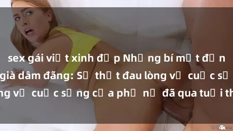 sex gái việt xinh đẹp Những bí mật đằng sau vẻ ngoài gái già dâm đãng: Sự thật đau lòng về cuộc sống của phụ nữ đã qua tuổi thanh xuân