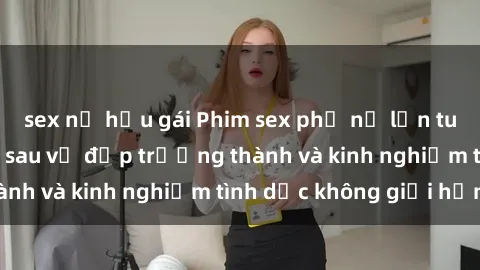 sex nữ hầu gái Phim sex phụ nữ lớn tuổi: Sức hút đằng sau vẻ đẹp trưởng thành và kinh nghiệm tình dục không giới hạn