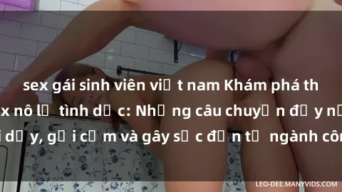 sex gái sinh viên việt nam Khám phá thế giới của phim sex nô lệ tình dục: Những câu chuyện đầy nổi dậy, gợi cảm và gây sốc đến từ ngành công nghiệp giải trí đen tối