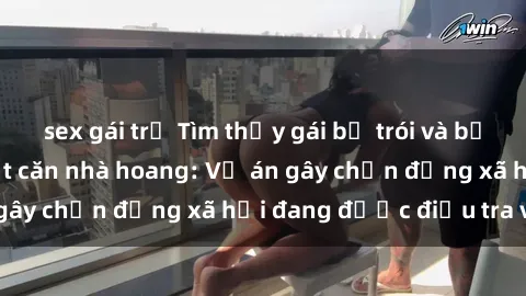 sex gái trẻ Tìm thấy gái bị trói và bị hiếp dâm trong một căn nhà hoang: Vụ án gây chấn động xã hội đang được điều tra vào.