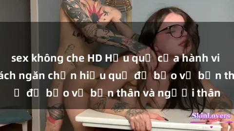 sex không che HD Hậu quả của hành vi bạo dâm sex và cách ngăn chặn hiệu quả để bảo vệ bản thân và người thân