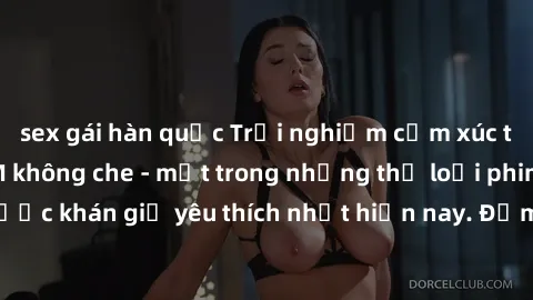 sex gái hàn quốc Trải nghiệm cảm xúc thăng hoa với jav SM không che - một trong những thể loại phim người lớn được khán giả yêu thích nhất hiện nay. Đảm bảo đem lại sự hấp dẫn, kích thích tối đa cho n