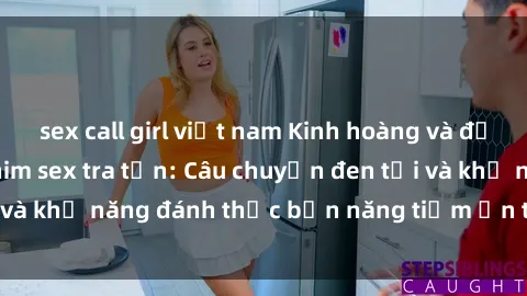 sex call girl việt nam Kinh hoàng và đầy kích thích với phim sex tra tấn: Câu chuyện đen tối và khả năng đánh thức bản năng tiềm ẩn trong con người