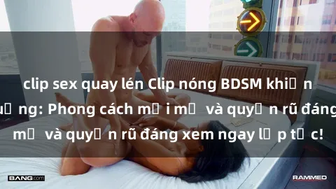clip sex quay lén Clip nóng BDSM khiến người xem phát cuồng: Phong cách mới mẻ và quyến rũ đáng xem ngay lập tức!