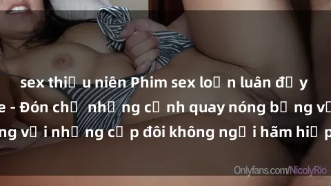 sex thiếu niên Phim sex loạn luân đầy kích thích không che - Đón chờ những cảnh quay nóng bỏng với những cặp đôi không ngại hãm hiếp gia đình trong lòng