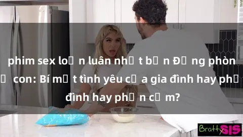 phim sex loạn luân nhật bản Động phòng sex mẹ con: Bí mật tình yêu của gia đình hay phản cảm?