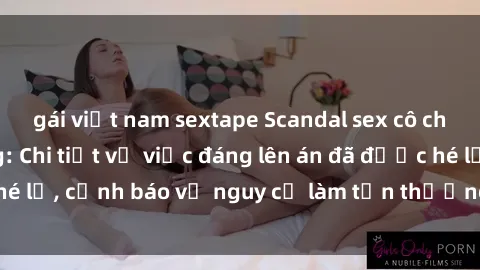 gái việt nam sextape Scandal sex cô cháu gây chấn động: Chi tiết vụ việc đáng lên án đã được hé lộ, cảnh báo về nguy cơ làm tổn thương tâm hồn trẻ em.
