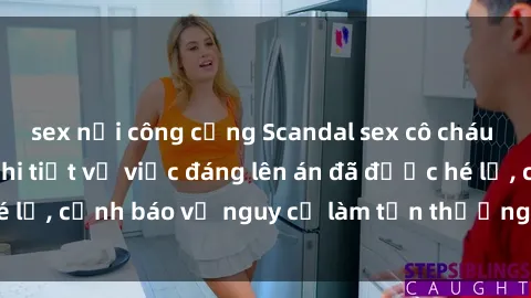 sex nơi công cộng Scandal sex cô cháu gây chấn động: Chi tiết vụ việc đáng lên án đã được hé lộ, cảnh báo về nguy cơ làm tổn thương tâm hồn trẻ em.