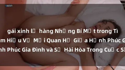 gái xinh lộ hàng Những Bí Mật trong Tình Dục Gia Đình: Tìm Hiểu Về Mối Quan Hệ Giữa Hạnh Phúc Gia Đình và Sự Hài Hòa Trong Cuộc Sống Tình Dục