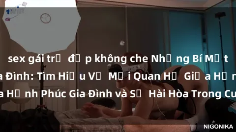 sex gái trẻ đẹp không che Những Bí Mật trong Tình Dục Gia Đình: Tìm Hiểu Về Mối Quan Hệ Giữa Hạnh Phúc Gia Đình và Sự Hài Hòa Trong Cuộc Sống Tình Dục
