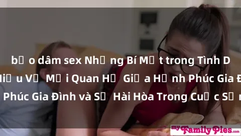 bạo dâm sex Những Bí Mật trong Tình Dục Gia Đình: Tìm Hiểu Về Mối Quan Hệ Giữa Hạnh Phúc Gia Đình và Sự Hài Hòa Trong Cuộc Sống Tình Dục
