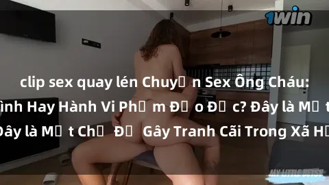 clip sex quay lén Chuyện Sex Ông Cháu: Mối Quan Hệ Gia Đình Hay Hành Vi Phạm Đạo Đức? Đây là Một Chủ Đề Gây Tranh Cãi Trong Xã Hội Hiện Nay.