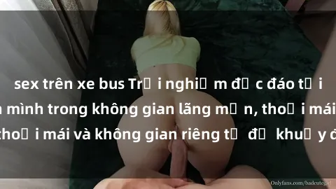 sex trên xe bus Trải nghiệm độc đáo tại sex nhà nghỉ: ẩn mình trong không gian lãng mạn, thoải mái và không gian riêng tư để khuấy động tình ái.