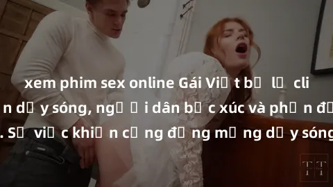 xem phim sex online Gái Việt bị lộ clip sex khiến dư luận dậy sóng, người dân bức xúc và phản đối gay gắt. Sự việc khiến cộng đồng mạng dậy sóng và yêu cầu xử lý nghiêm ngặt.