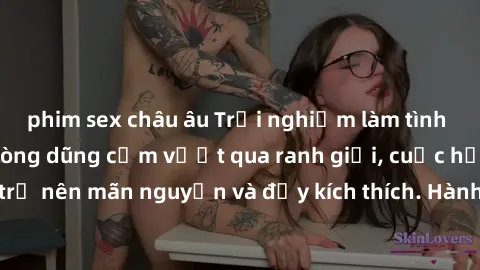 phim sex châu âu Trải nghiệm làm tình ngoài đường: Khi lòng dũng cảm vượt qua ranh giới, cuộc hẹn nơi công cộng trở nên mãn nguyện và đầy kích thích. Hành vi nguy hiểm, nhưng cũng tạo nên cảm giác mới